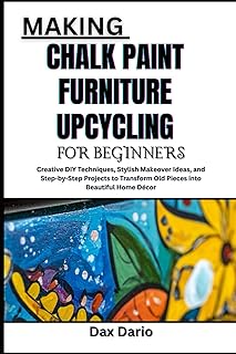 MAKING CHALK PAINT FURNITURE UPCYCLING FOR BEGINNERS: Creative DIY Techniques, Stylish Makeover Ideas, and Step-by-Step Projects to Transform Old Pieces into Beautiful Home Décor